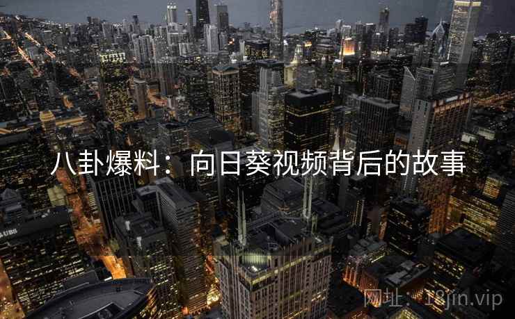 八卦爆料:向日葵视频背后的故事 八卦爆料:向日葵视频背后的故事
