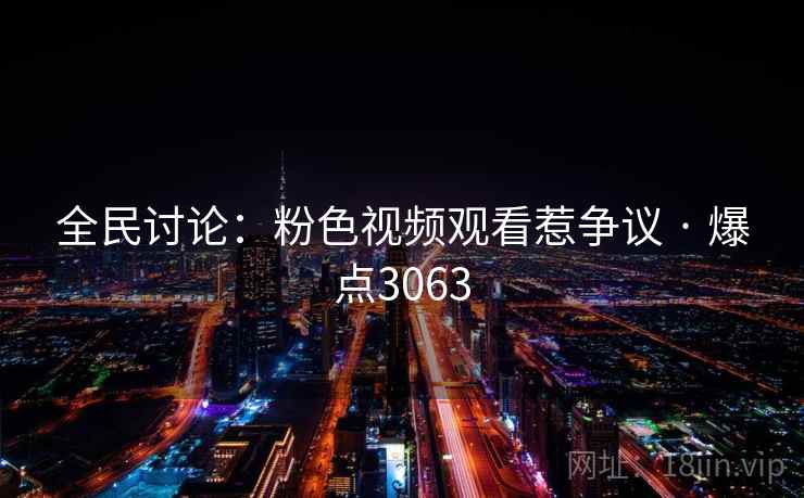 全民讨论:粉色视频观看惹争议 · 爆点3063 全民讨论:粉色视频观看惹争议 · 爆点3063