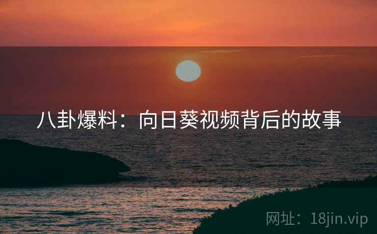 八卦爆料:向日葵视频背后的故事 八卦爆料:向日葵视频背后的故事