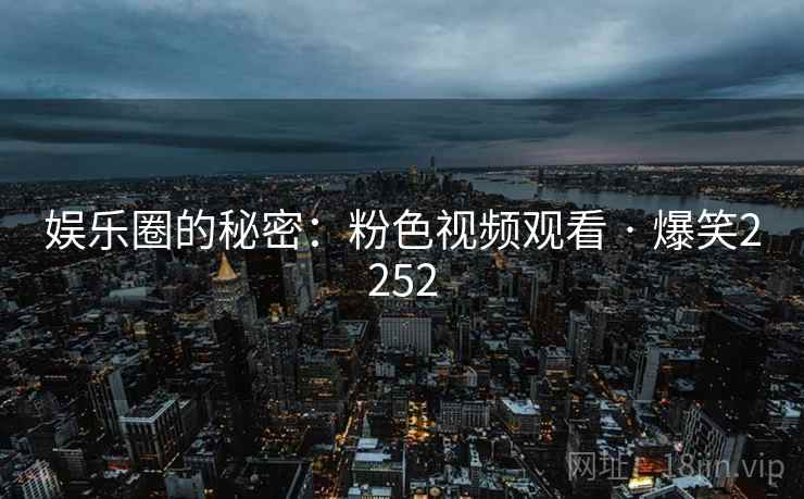 娱乐圈的秘密:粉色视频观看 · 爆笑2252 娱乐圈的秘密:粉色视频观看 · 爆笑2252