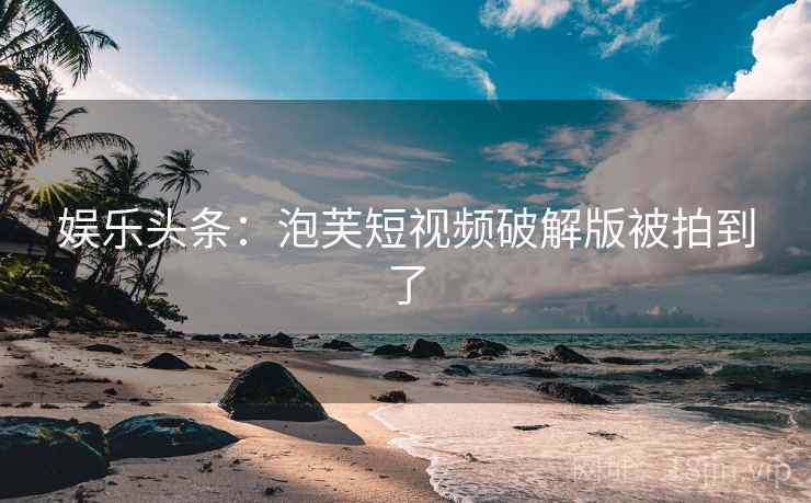 娱乐头条:泡芙短视频破解版被拍到了 娱乐头条:泡芙短视频破解版被拍到了