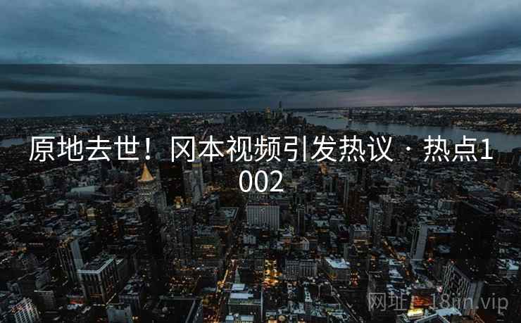 原地去世!冈本视频引发热议 · 热点1002 原地去世!冈本视频引发热议 · 热点1002