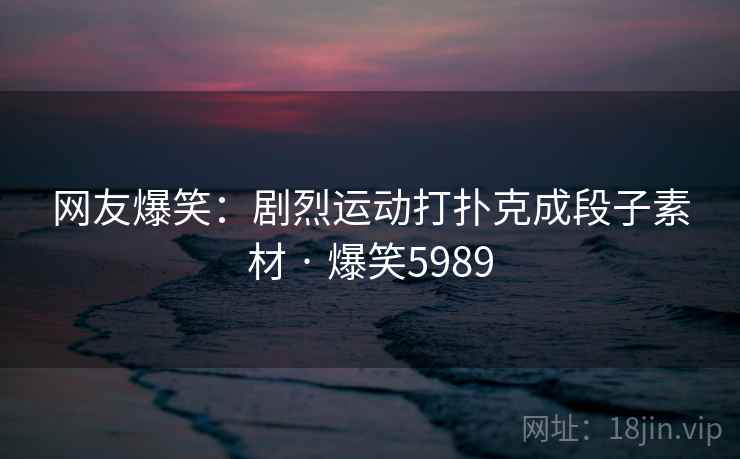 网友爆笑:剧烈运动打扑克成段子素材 · 爆笑5989 网友爆笑:剧烈运动打扑克成段子素材 · 爆笑5989