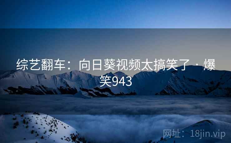 综艺翻车:向日葵视频太搞笑了 · 爆笑943 综艺翻车:向日葵视频太搞笑了 · 爆笑943