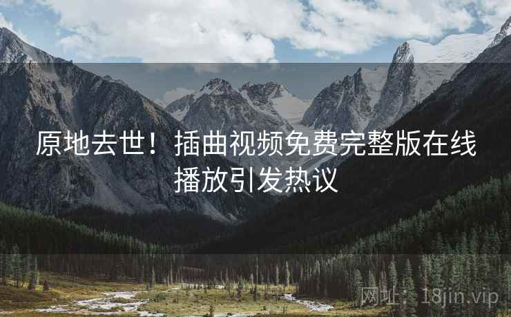 原地去世!插曲视频免费完整版在线播放引发热议 原地去世!插曲视频免费完整版在线播放引发热议
