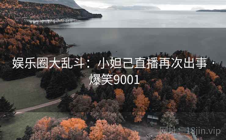 娱乐圈大乱斗:小妲己直播再次出事 · 爆笑9001 娱乐圈大乱斗:小妲己直播再次出事 · 爆笑9001