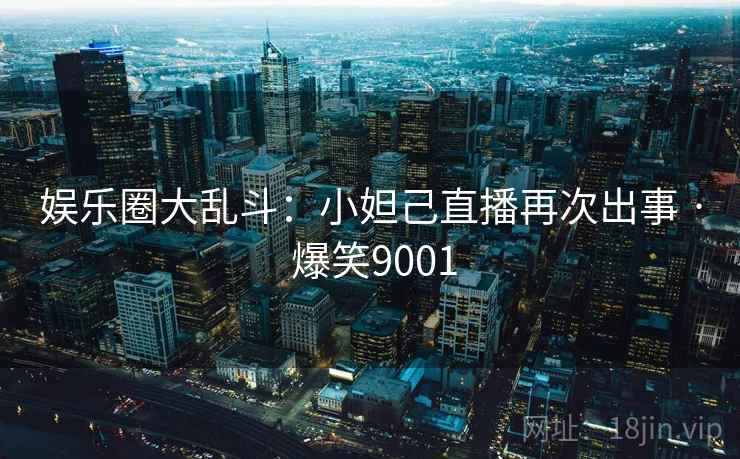 娱乐圈大乱斗:小妲己直播再次出事 · 爆笑9001 娱乐圈大乱斗:小妲己直播再次出事 · 爆笑9001