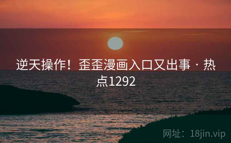 逆天操作!歪歪漫画入口又出事 · 热点1292 逆天操作!歪歪漫画入口又出事 · 热点1292