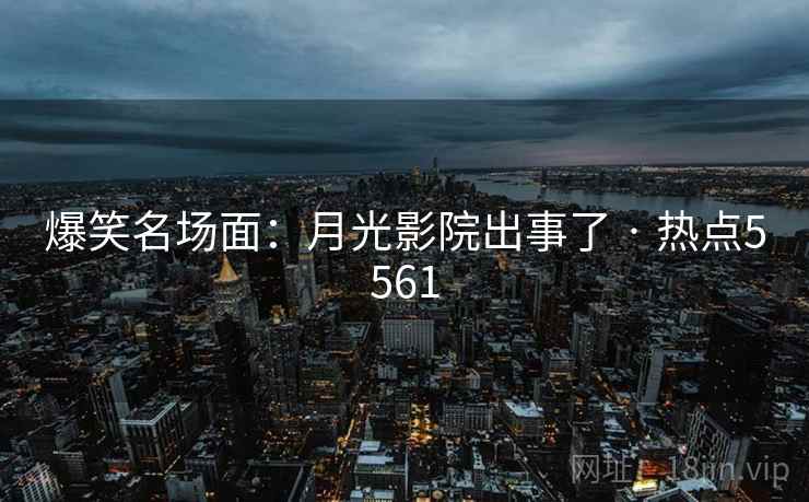 爆笑名场面:月光影院出事了 · 热点5561 爆笑名场面:月光影院出事了 · 热点5561