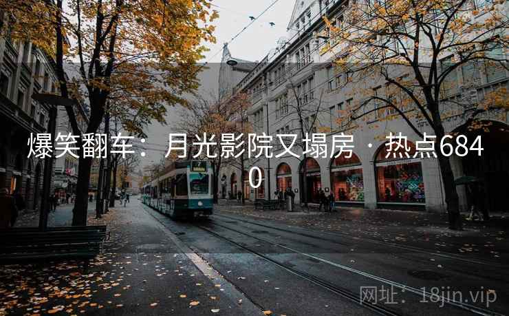 爆笑翻车:月光影院又塌房 · 热点6840 爆笑翻车:月光影院又塌房 · 热点6840