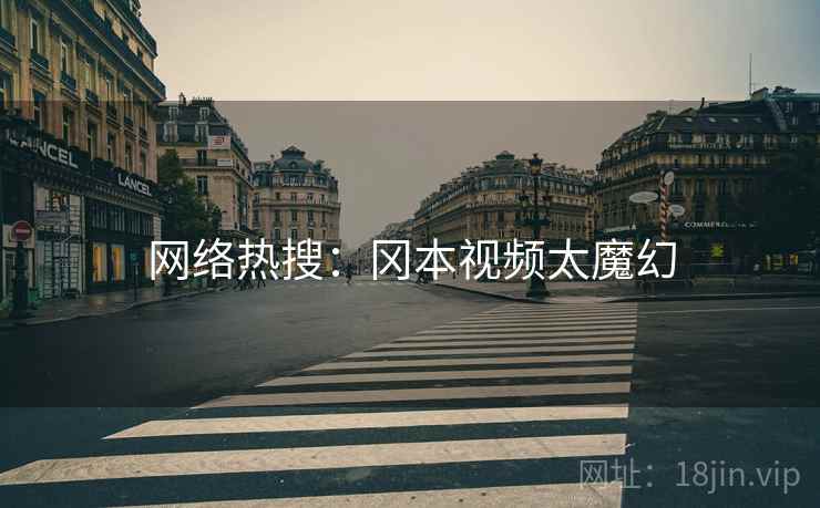 网络热搜:冈本视频太魔幻 网络热搜:冈本视频太魔幻