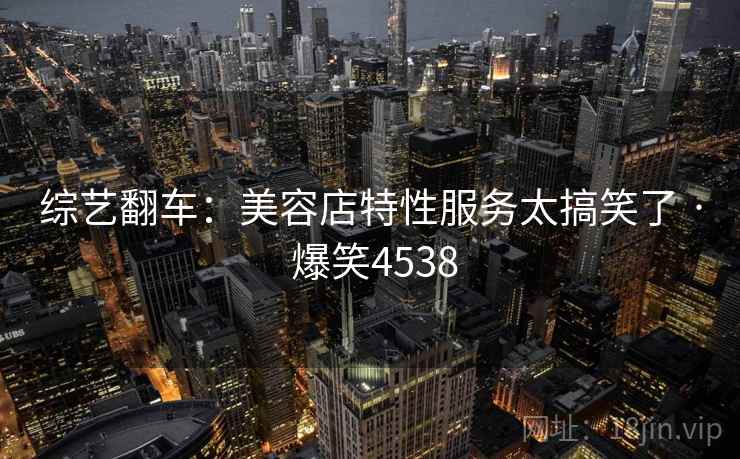综艺翻车:美容店特性服务太搞笑了 · 爆笑4538 综艺翻车:美容店特性服务太搞笑了 · 爆笑4538