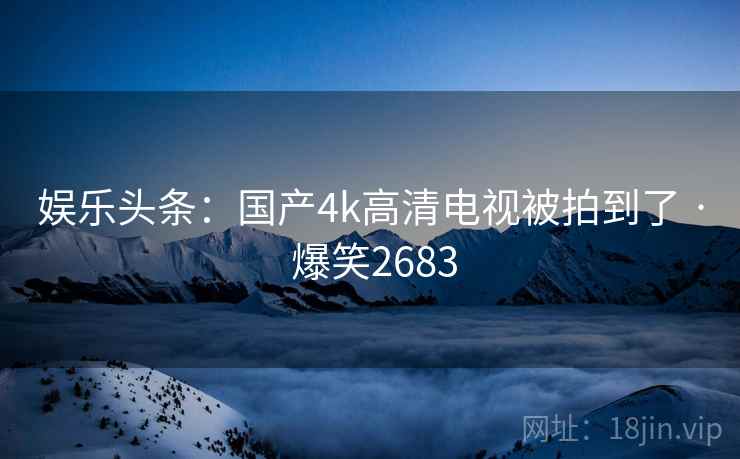 娱乐头条:国产4k高清电视被拍到了 · 爆笑2683 娱乐头条:国产4k高清电视被拍到了 · 爆笑2683