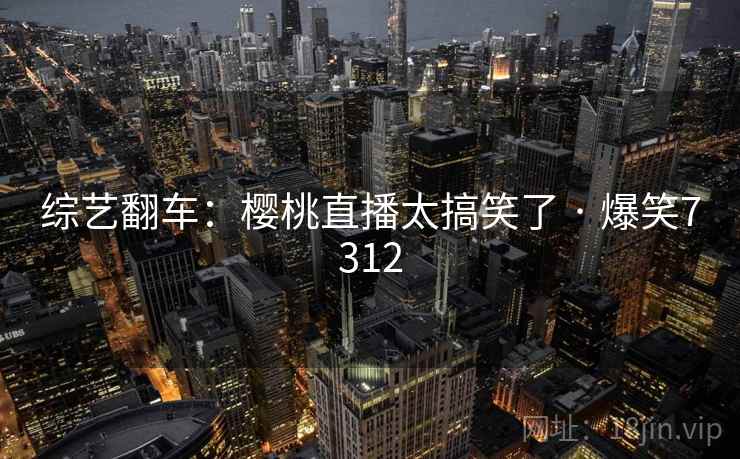 综艺翻车:樱桃直播太搞笑了 · 爆笑7312 综艺翻车:樱桃直播太搞笑了 · 爆笑7312