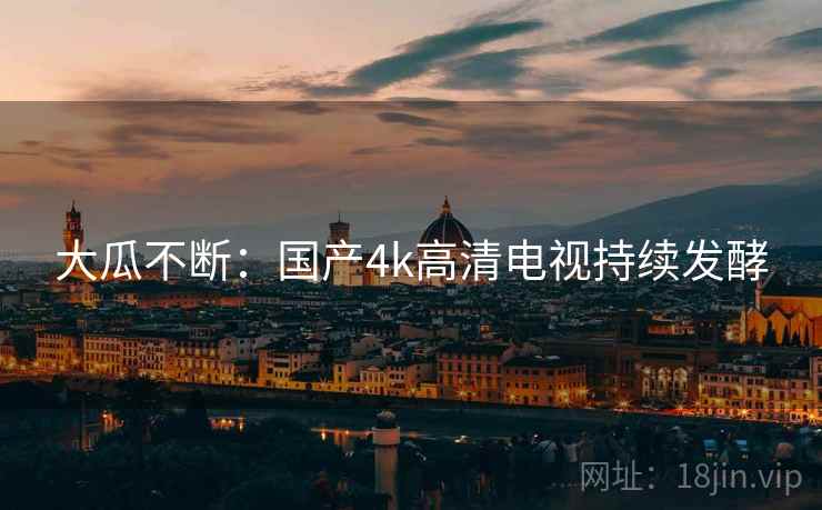 大瓜不断:国产4k高清电视持续发酵 大瓜不断:国产4k高清电视持续发酵