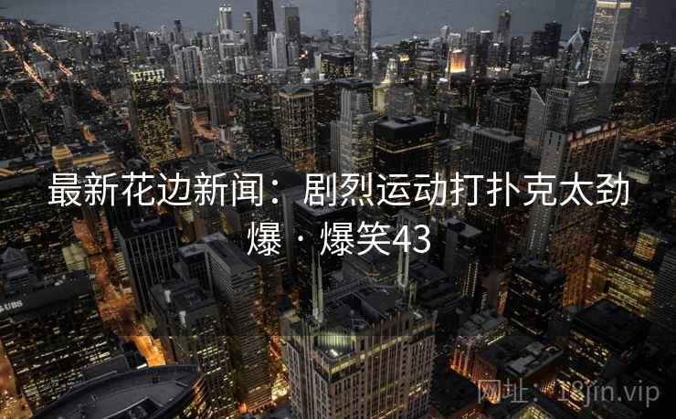 最新花边新闻:剧烈运动打扑克太劲爆 · 爆笑43 最新花边新闻:剧烈运动打扑克太劲爆 · 爆笑43