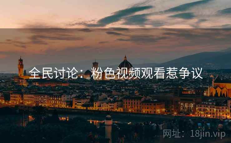 全民讨论:粉色视频观看惹争议 全民讨论:粉色视频观看惹争议