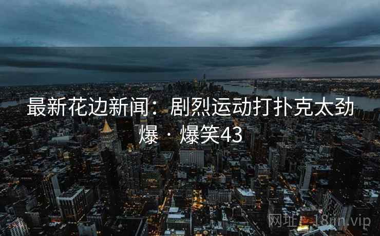 最新花边新闻:剧烈运动打扑克太劲爆 · 爆笑43 最新花边新闻:剧烈运动打扑克太劲爆 · 爆笑43