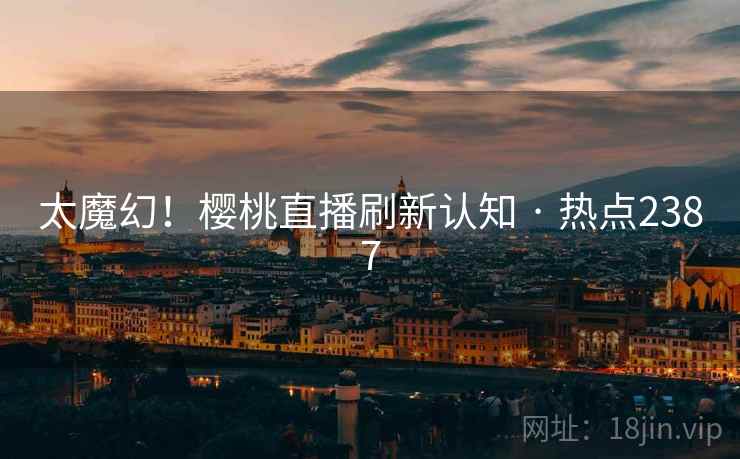 太魔幻!樱桃直播刷新认知 · 热点2387 太魔幻!樱桃直播刷新认知 · 热点2387