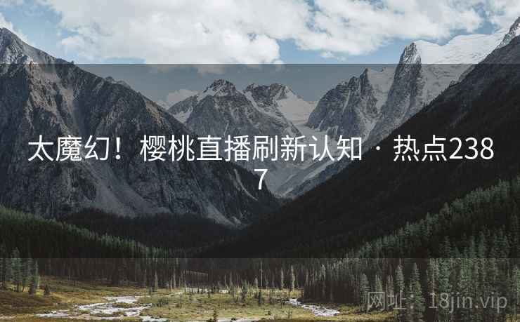 太魔幻!樱桃直播刷新认知 · 热点2387 太魔幻!樱桃直播刷新认知 · 热点2387