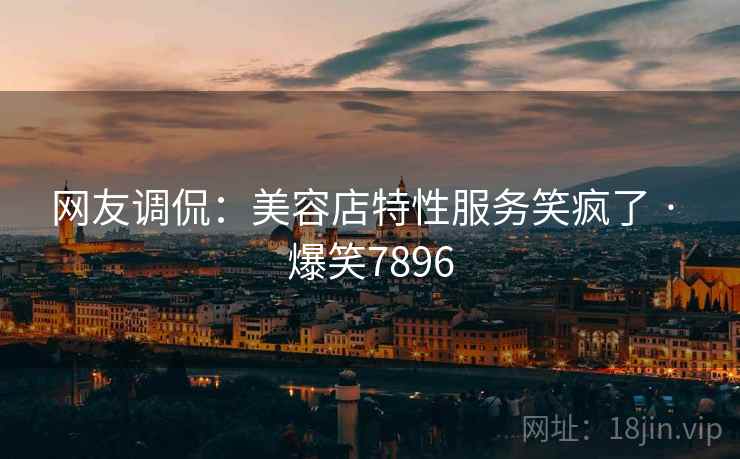 网友调侃:美容店特性服务笑疯了 · 爆笑7896 网友调侃:美容店特性服务笑疯了 · 爆笑7896