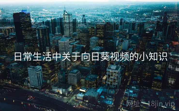 日常生活中关于向日葵视频的小知识 日常生活中关于向日葵视频的小知识