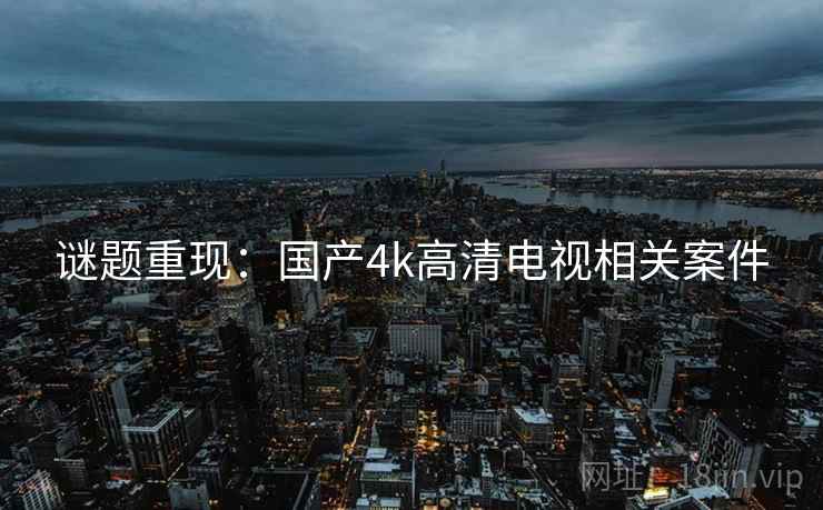 谜题重现:国产4k高清电视相关案件 谜题重现:国产4k高清电视相关案件