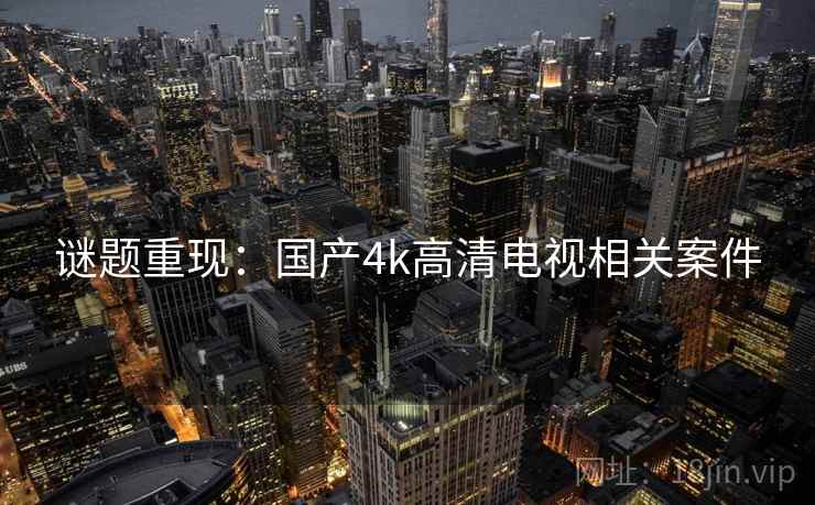 谜题重现:国产4k高清电视相关案件 谜题重现:国产4k高清电视相关案件