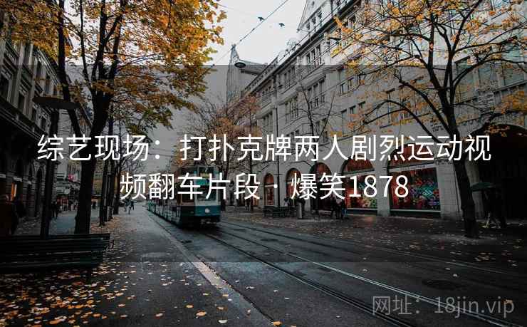 综艺现场:打扑克牌两人剧烈运动视频翻车片段 · 爆笑1878 综艺现场:打扑克牌两人剧烈运动视频翻车片段 · 爆笑1878