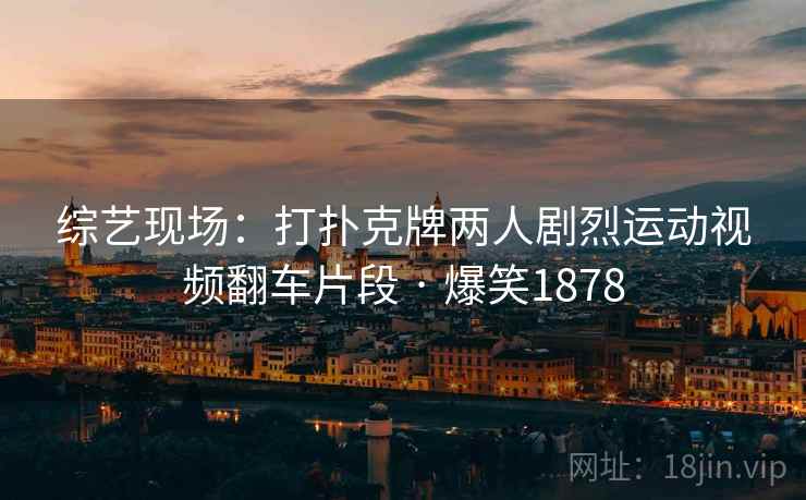 综艺现场:打扑克牌两人剧烈运动视频翻车片段 · 爆笑1878 综艺现场:打扑克牌两人剧烈运动视频翻车片段 · 爆笑1878