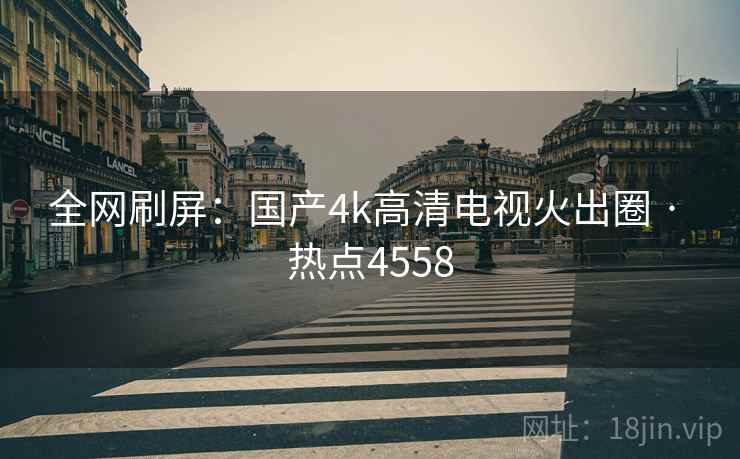 全网刷屏:国产4k高清电视火出圈 · 热点4558 全网刷屏:国产4k高清电视火出圈 · 热点4558
