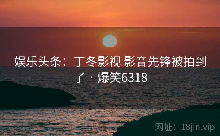 娱乐头条:丁冬影视 影音先锋被拍到了 · 爆笑6318 娱乐头条:丁冬影视 影音先锋被拍到了 · 爆笑6318