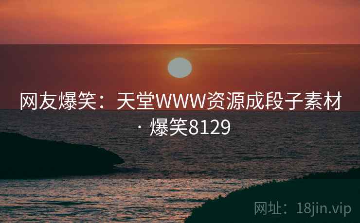 网友爆笑：天堂WWW资源成段子素材 · 爆笑8129
