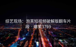 综艺现场：泡芙短视频破解版翻车片段 · 爆笑3793