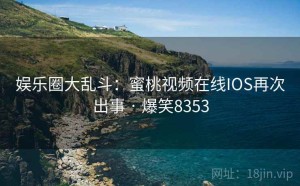 娱乐圈大乱斗：蜜桃视频在线IOS再次出事 · 爆笑8353