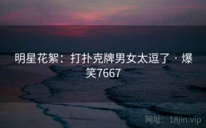 明星花絮：打扑克牌男女太逗了 · 爆笑7667