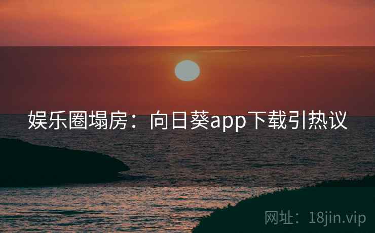 娱乐圈塌房:向日葵app下载引热议 娱乐圈塌房:向日葵app下载引热议