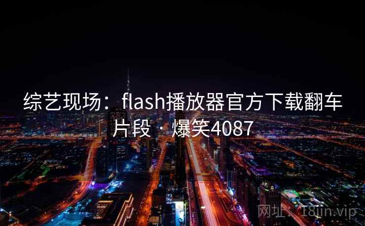 综艺现场:flash播放器官方下载翻车片段 · 爆笑4087 综艺现场:flash播放器官方下载翻车片段 · 爆笑4087