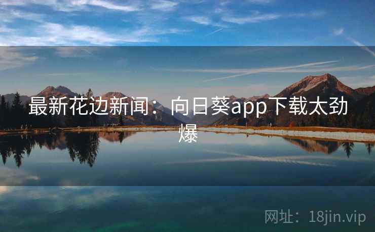 最新花边新闻:向日葵app下载太劲爆 最新花边新闻:向日葵app下载太劲爆