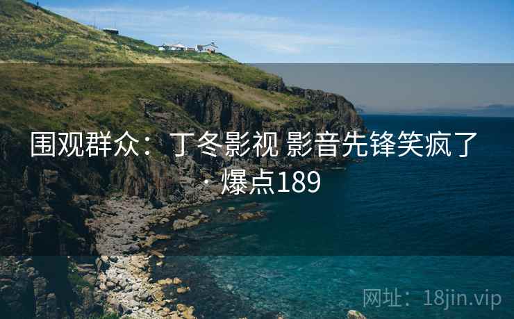 围观群众:丁冬影视 影音先锋笑疯了 · 爆点189 围观群众:丁冬影视 影音先锋笑疯了 · 爆点189