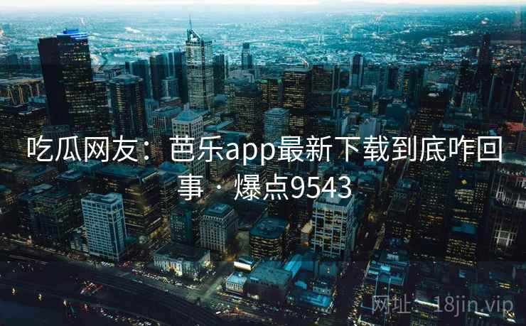 吃瓜网友:芭乐app最新下载到底咋回事 · 爆点9543 吃瓜网友:芭乐app最新下载到底咋回事 · 爆点9543