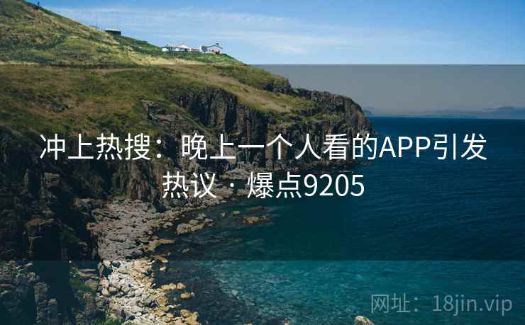 冲上热搜:晚上一个人看的APP引发热议 · 爆点9205 冲上热搜:晚上一个人看的APP引发热议 · 爆点9205