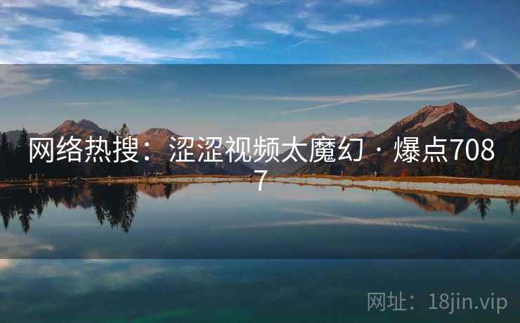 网络热搜:涩涩视频太魔幻 · 爆点7087 网络热搜:涩涩视频太魔幻 · 爆点7087